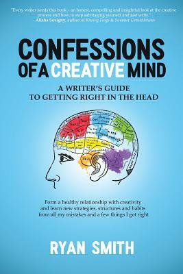 Confessions of a Creative Mind: A Writer's Guide to Getting Right in the Head by Ryan Smith