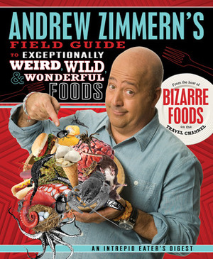 Andrew Zimmern's Field Guide to Exceptionally Weird, Wild, and Wonderful Foods: An Intrepid Eater's Digest by Andrew Zimmern