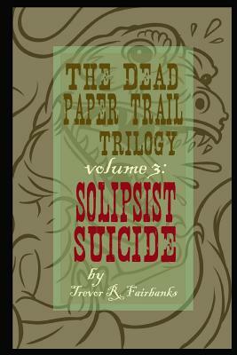 The Dead Paper Trail Trilogy Volume #3: Solipsist Suicide by Trevor R. Fairbanks