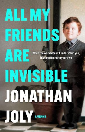 All My Friends Are Invisible: the inspirational childhood memoir by Jonathan Joly, Jonathan Joly