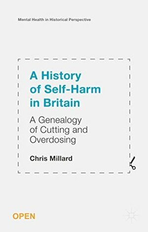 A History of Self-Harm in Britain: A Genealogy of Cutting and Overdosing (Mental Health in Historical Perspective) by Chris Millard