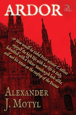 Ardor: Or How Would-Be Nobel Prize Winner C. Milosz Enjoyed the High Life with Low Life in Italy, Hobnobbed with a Viktor Yan by Alexander J. Motyl