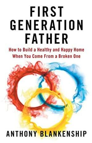 First Generation Father: How to Build a Healthy and Happy Home When You Come From a Broken One by Anthony Blankenship