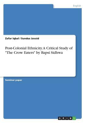 Post-Colonial Ethnicity. A Critical Study of The Crow Eaters by Bapsi Sidhwa by Zafar Iqbal, Sundus Javaid