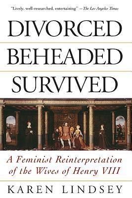 Divorced, Beheaded, Survived: A Feminist Reinterpretation of the Wives of Henry VIII by Karen Lindsey