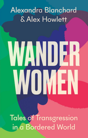 Wander Women: Tales of Transgression in a Bordered World by Alex Howlett, Alexandra Blanchard