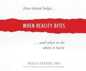 When Reality Bites: How Denial Helps and What to Do When It Hurts by Holly Parker Phd