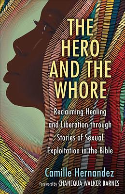 The Hero and the Whore: Reclaiming Healing and Liberation through the Stories of Sexual Exploitation in the Bible by Camille Hernandez, Camille Hernandez