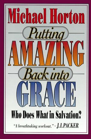 Putting Amazing Back Into Grace: Who Does What in Salvation? by Michael S. Horton