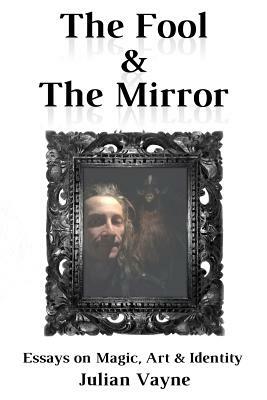 The Fool & the Mirror: Essays on Magic, Art & Identity by Julian Vayne