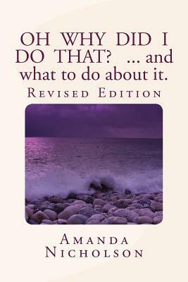 Oh Why Did I Do That? ... and what to do about it. Revised Edition: Hold your head in your hands no more. Physiology and Mindfulness combine to answer by Amanda Nicholson