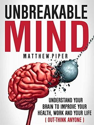 Unbreakable Mind: Understand Your Brain To Improve Your Health, Work And Your Life by Matthew Piper