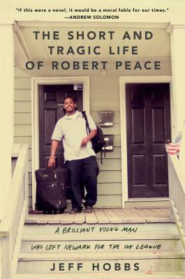 The Short and Tragic Life of Robert Peace: A Brilliant Young Man Who Left Newark for the Ivy League by Jeff Hobbs