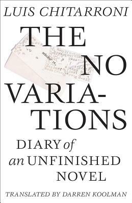 The No Variations: Journal of an Unfinished Novel by Luis Chitarroni