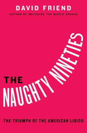 The Naughty Nineties: The Triumph of the American Libido by David Friend