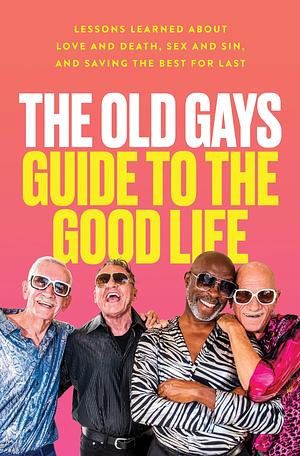 The Old Gays Guide to the Good Life: Lessons Learned About Love and Death, Sex and Sin, and Saving the Best for Last by Mick Peterson