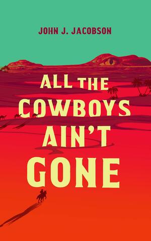 All the Cowboys Ain't Gone: A Novel by John J. Jacobson, John J. Jacobson