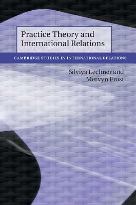 Practice Theory and International Relations by Silviya Lechner, Mervyn Frost