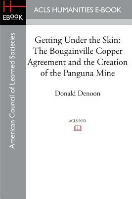 Getting Under the Skin: The Bougainville Copper Agreement and the Creation of the Panguna Mine by Donald Denoon
