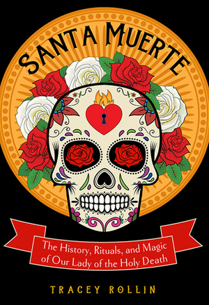 Santa Muerte: The History, Rituals, and Magic of Our Lady of the Holy Death by Tracey Rollin