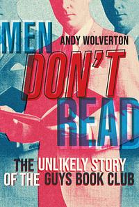 Men Don't Read: The Unlikely Story of the Guys Book Club by Andy Wolverton