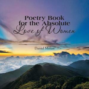 Poetry Book for the Absolute Love of Women by Daniel Moran