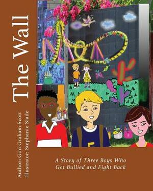 The Wall: A Story of Three Boys Who Got Bullied and Fight Back by Gini Graham Scott, Stephanie Slade