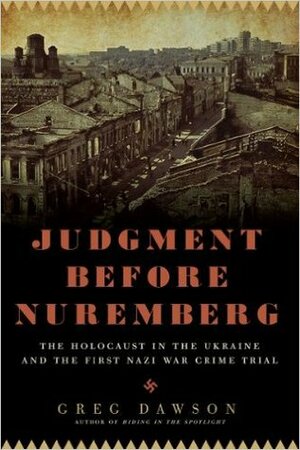 Judgment before Nuremberg: The Holocaust in the Ukraine and the First Nazi War Crimes Trial by Greg Dawson