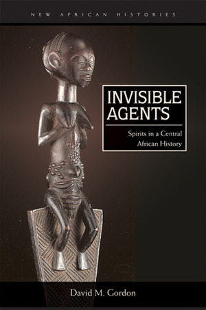 Invisible Agents: Spirits in a Central African History by David M. Gordon