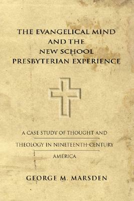 The Evangelical Mind and the New School Presbyterian Experience: A Case Study of Thought and Theology in Nineteenth-Century America by George Marsden