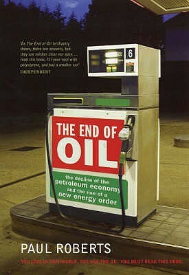 The End of Oil: The Decline of the Petroleum Economy and the Rise of a New Energy Order. Paul Roberts by Paul Roberts