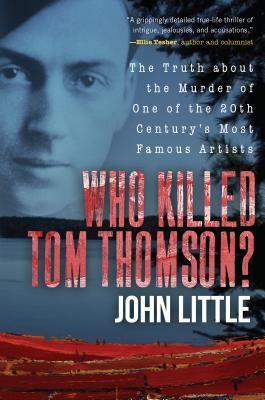 Who Killed Tom Thomson?: The Truth about the Murder of One of the 20th Century's Most Famous Artists by John Little