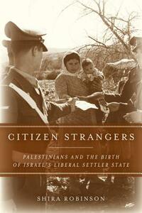 Citizen Strangers: Palestinians and the Birth of Israel's Liberal Settler State by Shira N. Robinson
