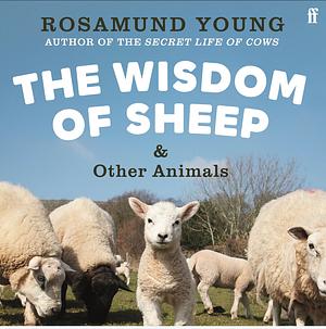 The Wisdom of Sheep (And Other Animals) : Observations from a Cotswold Farm by Rosamund Young