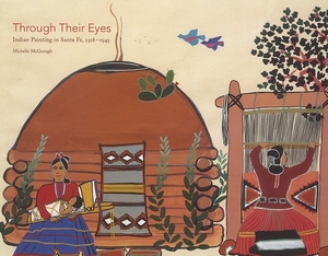 Through Their Eyes: Indian Painting in Santa Fe, 1918-1945: Indian Painting in Santa Fe, 1918-1945 by Michelle McGeough