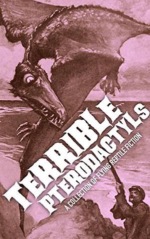Terrible Pterodactyls: A Collection of Flying Reptile Fiction  by Thomas Charles Sloane, Peter Bernard Kyne, Samuel Hopkins Adams