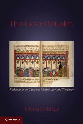 The Good Muslim: Reflections on Classical Islamic Law and Theology by Mona Siddiqui