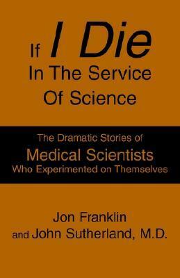 If I Die In The Service Of Science: The Dramatic Stories of Medical Scientists Who Experimented on Themselves by Jon Franklin, John Sutherland