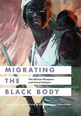 Migrating the Black Body: The African Diaspora and Visual Culture by Heike Raphael-Hernandez, Leigh Raiford