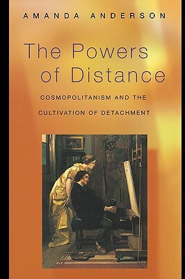 The Powers of Distance: Cosmopolitanism and the Cultivation of Detachment by Amanda Anderson