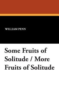 Some Fruits of Solitude / More Fruits of Solitude by William Penn