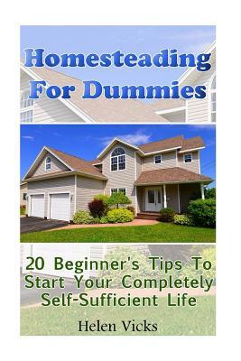 Homesteading For Dummies: 20 Beginner's Tips To Start Your Completely Self-Sufficient Life: (How to Build a Backyard Farm, Mini Farming Self-Suf by Helen Vicks