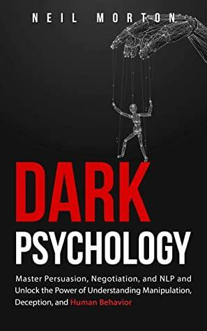 Dark Psychology: Master Persuasion, Negotiation, and NLP and Unlock the Power of Understanding Manipulation, Deception, and Human Behavior by Neil Morton