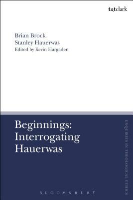 Beginnings: Interrogating Hauerwas by Stanley Hauerwas, Brian Brock