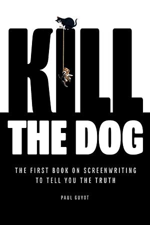 Kill the Dog: The First Book on Screenwriting to Tell You the Truth by Paul Guyot