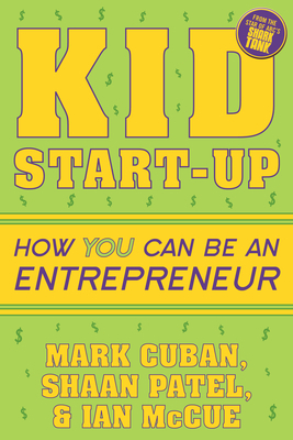 Kid Start-Up: How You Can Become an Entrepreneur by Shaan Patel, Mark Cuban, Ian McCue