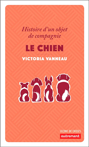 Le chien: histoire d'un objet de compagnie by Victoria Vanneau