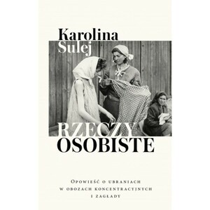 Rzeczy osobiste. Opowieść o ubraniach w obozach koncentracyjnych i zagłady by Karolina Sulej