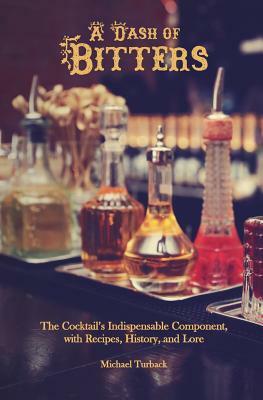 A Dash of Bitters: The Cocktail's Indispensable Component, with Recipes, History, and Lore by Michael Turback