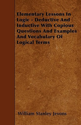 Elementary Lessons In Logic - Deductive And Inductive With Copious Questions And Examples And Vocabulary Of Logical Terms by William Stanley Jevons